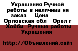 Украшения Ручной работы в наличиии на заказ. › Цена ­ 400 - Орловская обл., Орел г. Хобби. Ручные работы » Украшения   